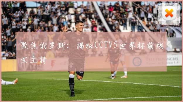 聚焦俄罗斯：揭秘CCTV5世界杯前线女主持