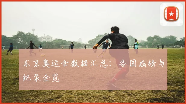 东京奥运会数据汇总：各国成绩与纪录全览