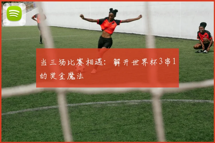 当三场比赛相遇：解开世界杯3串1的奖金魔法