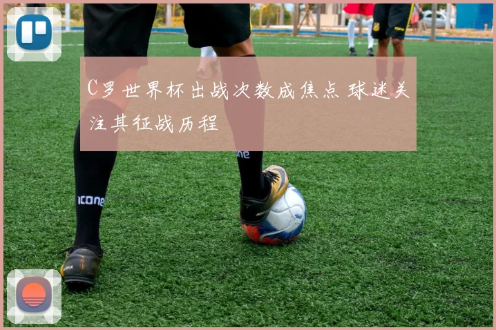 C罗世界杯出战次数成焦点 球迷关注其征战历程