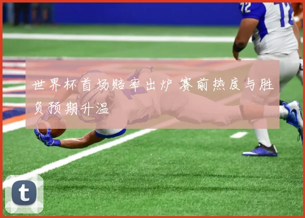 世界杯首场赔率出炉 赛前热度与胜负预期升温