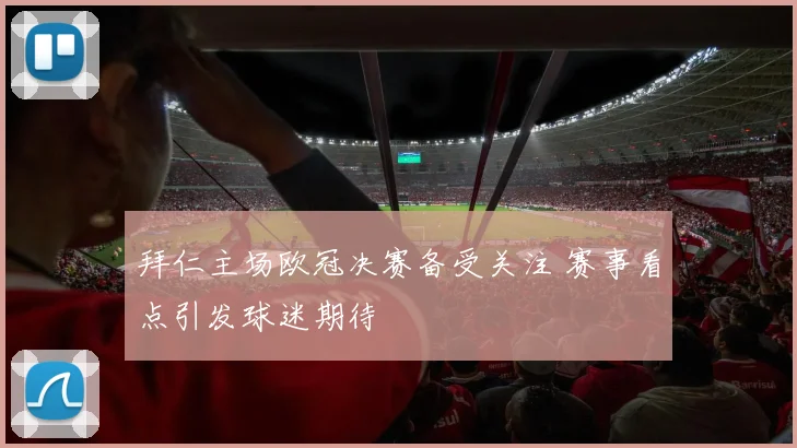 拜仁主场欧冠决赛备受关注 赛事看点引发球迷期待