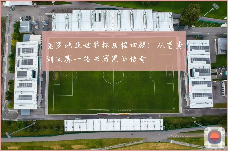克罗地亚世界杯历程回顾：从首秀到决赛一路书写黑马传奇