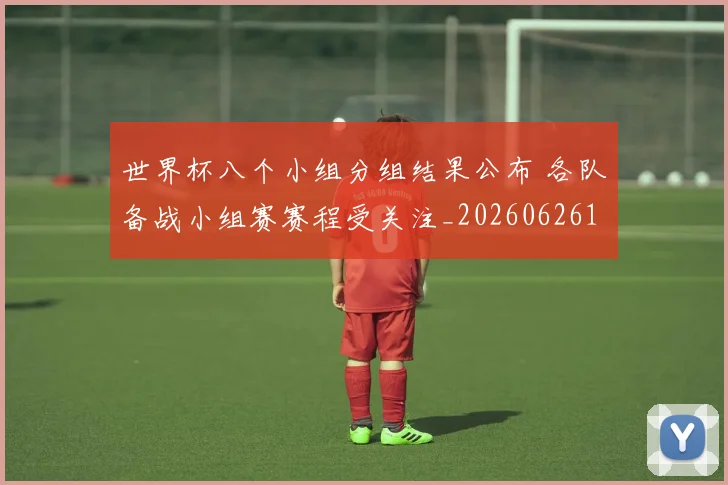 世界杯八个小组分组结果公布 各队备战小组赛赛程受关注_20260626101927