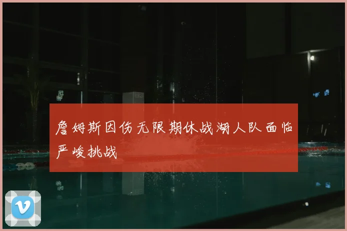 詹姆斯因伤无限期休战湖人队面临严峻挑战