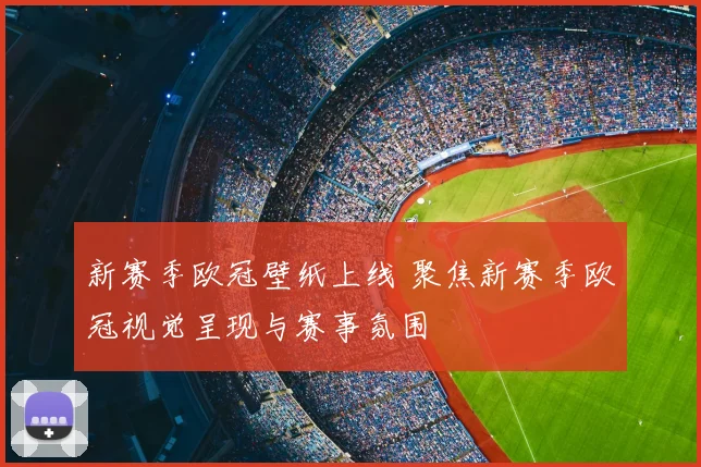 新赛季欧冠壁纸上线 聚焦新赛季欧冠视觉呈现与赛事氛围