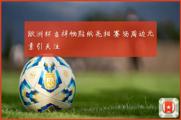 欧洲杯吉祥物贴纸亮相 赛场周边元素引关注