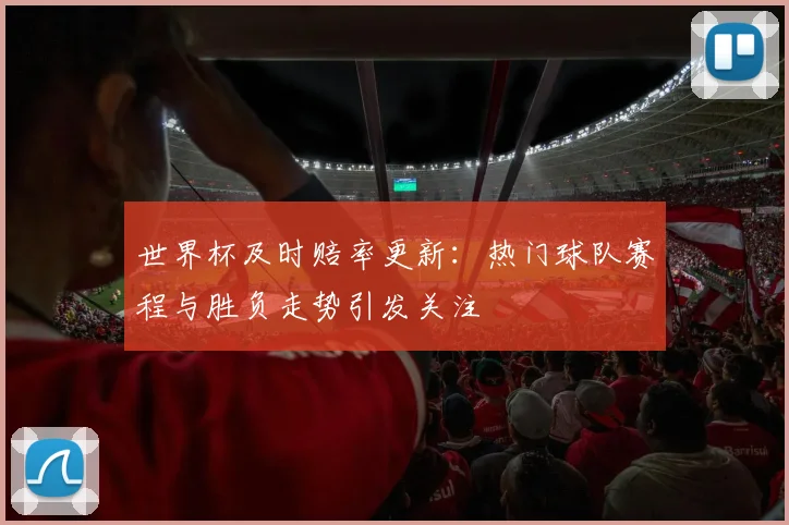 世界杯及时赔率更新:热门球队赛程与胜负走势引发关注