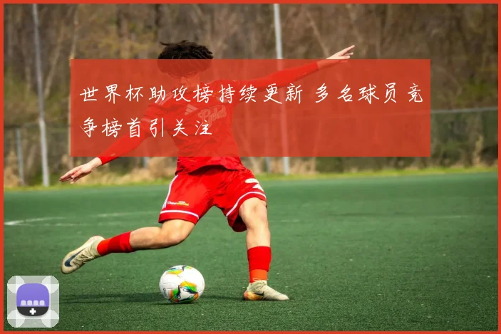 世界杯助攻榜持续更新 多名球员竞争榜首引关注