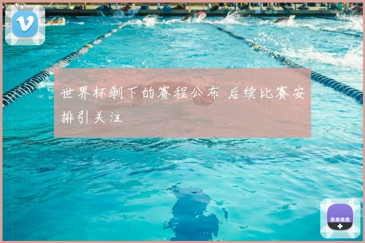 世界杯剩下的赛程公布 后续比赛安排引关注