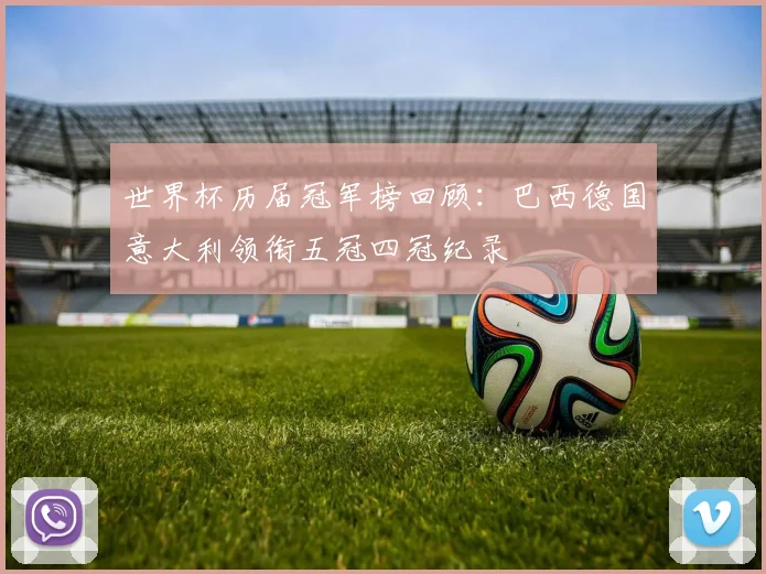 世界杯历届冠军榜回顾：巴西德国意大利领衔五冠四冠纪录
