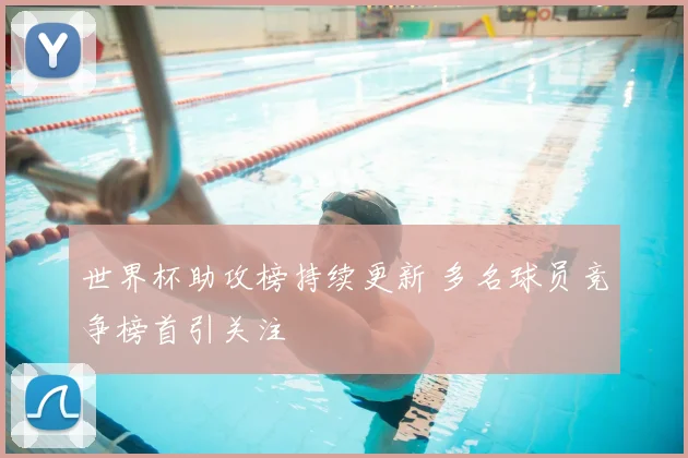 世界杯助攻榜持续更新 多名球员竞争榜首引关注