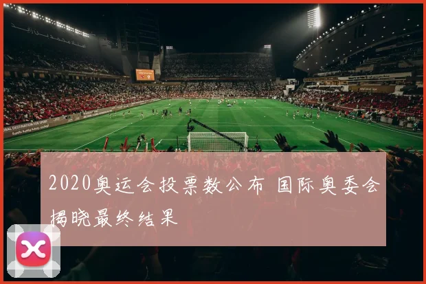 2020奥运会投票数公布 国际奥委会揭晓最终结果