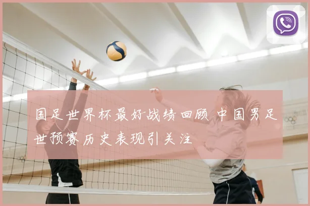 国足世界杯最好战绩回顾 中国男足世预赛历史表现引关注