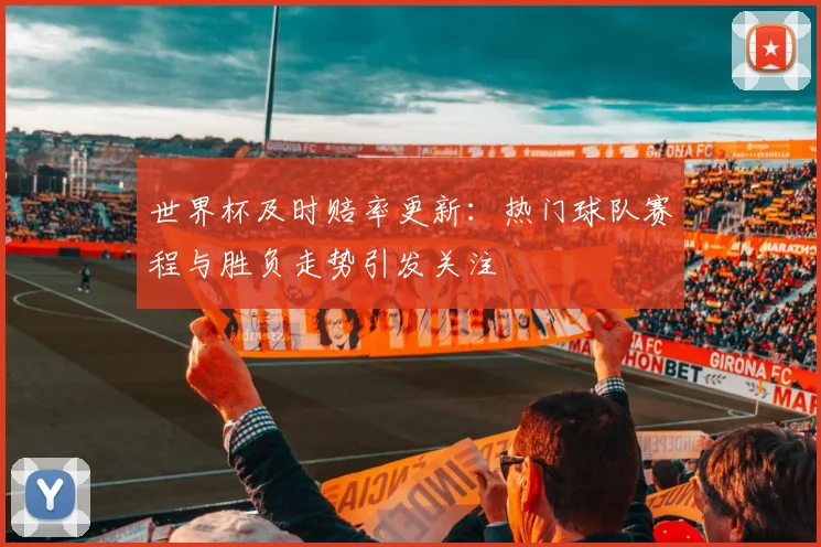 世界杯及时赔率更新:热门球队赛程与胜负走势引发关注