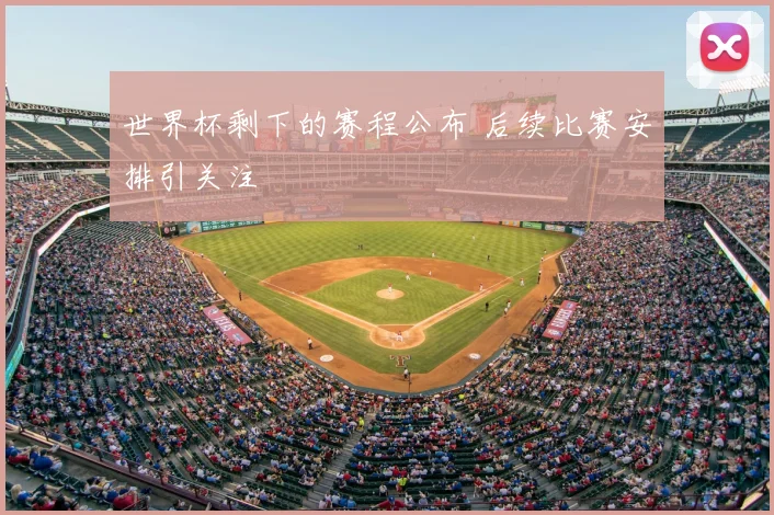 世界杯剩下的赛程公布 后续比赛安排引关注