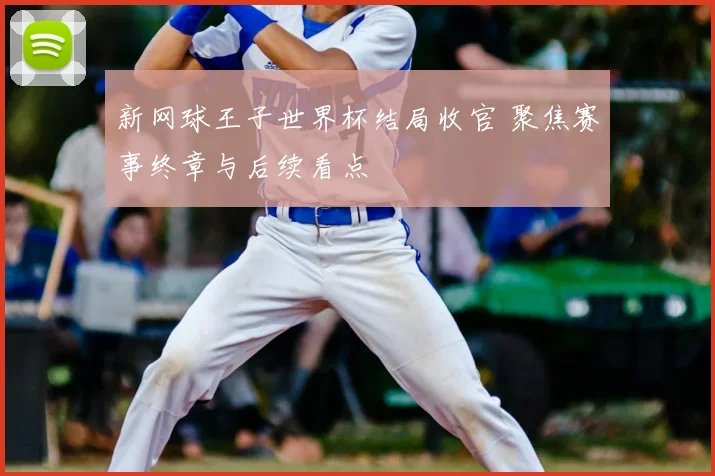 新网球王子世界杯结局收官 聚焦赛事终章与后续看点
