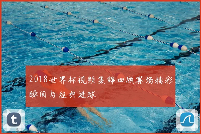 2018世界杯视频集锦回顾赛场精彩瞬间与经典进球