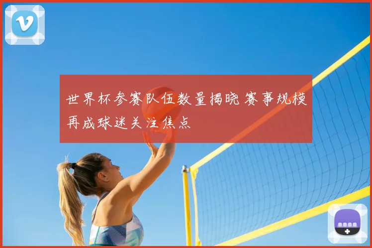 世界杯参赛队伍数量揭晓 赛事规模再成球迷关注焦点