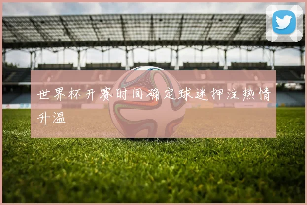 世界杯开赛时间确定球迷押注热情升温
